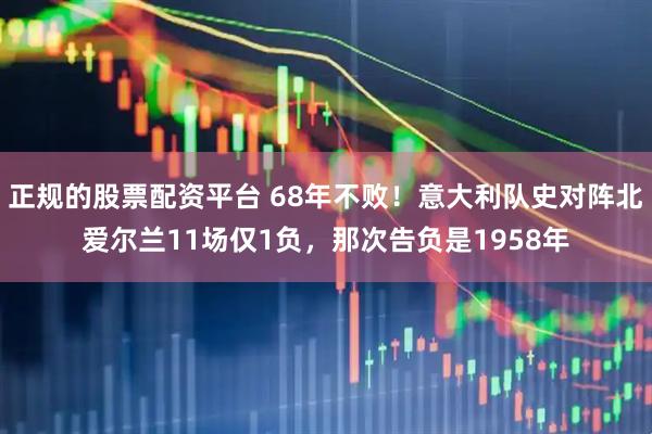 正规的股票配资平台 68年不败！意大利队史对阵北爱尔兰11场仅1负，那次告负是1958年
