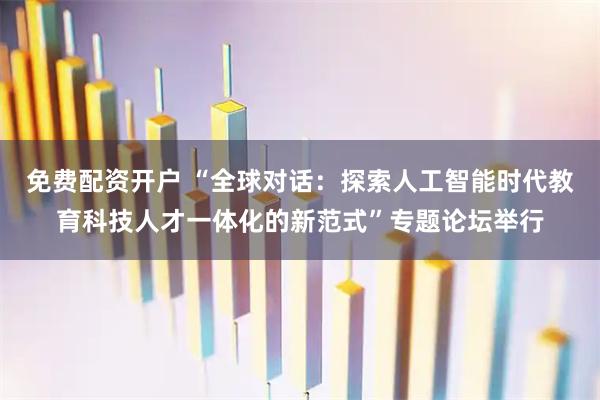 免费配资开户 “全球对话：探索人工智能时代教育科技人才一体化的新范式”专题论坛举行