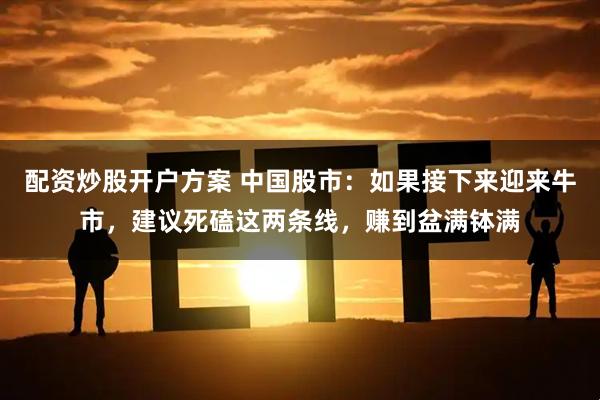 配资炒股开户方案 中国股市：如果接下来迎来牛市，建议死磕这两条线，赚到盆满钵满
