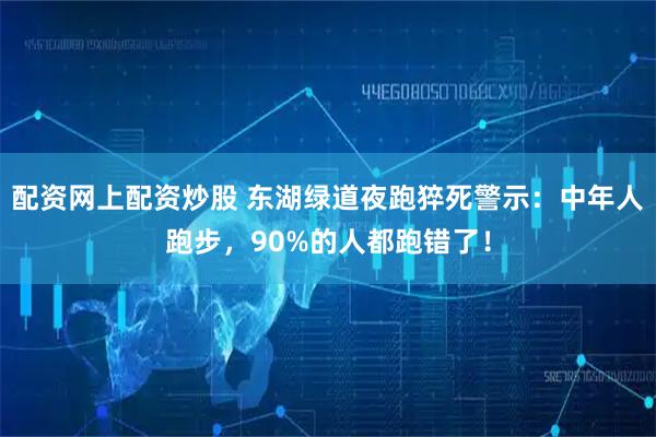 配资网上配资炒股 东湖绿道夜跑猝死警示：中年人跑步，90%的人都跑错了！