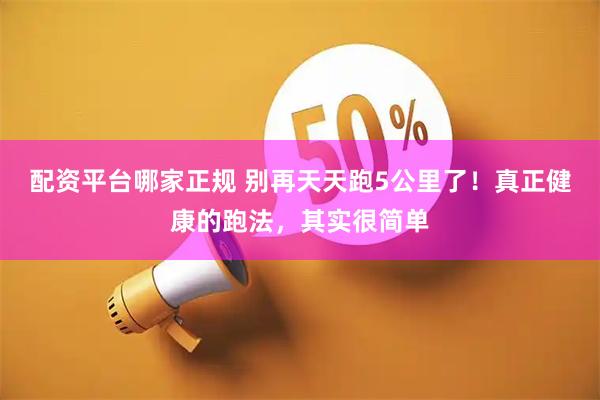 配资平台哪家正规 别再天天跑5公里了！真正健康的跑法，其实很简单