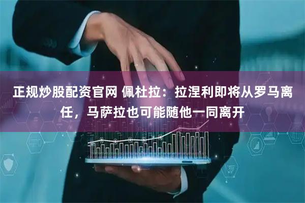 正规炒股配资官网 佩杜拉：拉涅利即将从罗马离任，马萨拉也可能随他一同离开