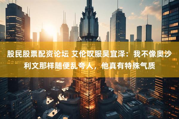 股民股票配资论坛 艾伦叹服吴宜泽：我不像奥沙利文那样随便乱夸人，他真有特殊气质