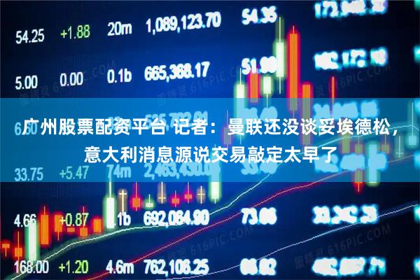 广州股票配资平台 记者：曼联还没谈妥埃德松，意大利消息源说交易敲定太早了
