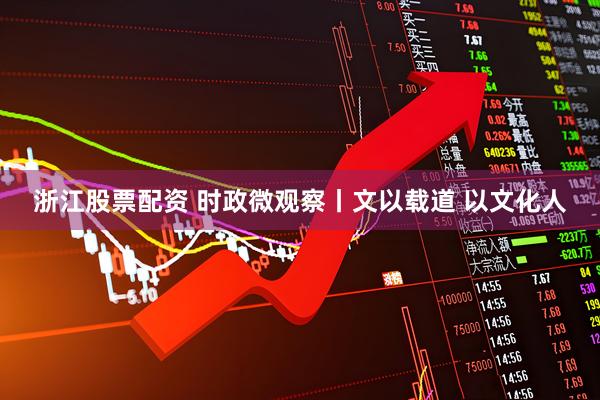 浙江股票配资 时政微观察丨文以载道 以文化人