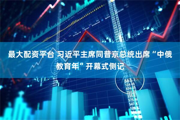 最大配资平台 习近平主席同普京总统出席“中俄教育年”开幕式侧记