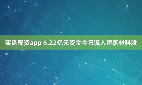 实盘配资app 6.22亿元资金今日流入建筑材料股