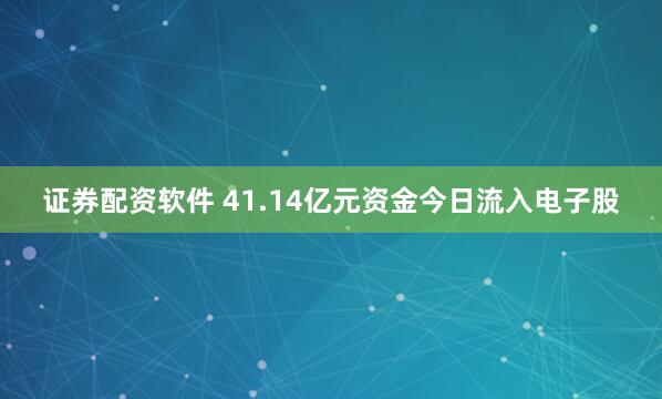 证券配资软件 41.14亿元资金今日流入电子股