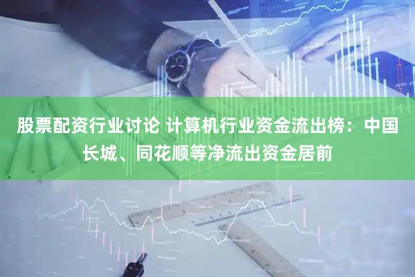 股票配资行业讨论 计算机行业资金流出榜：中国长城、同花顺等净流出资金居前