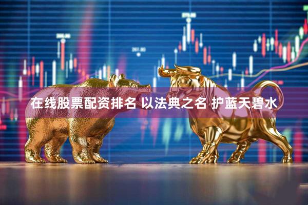 在线股票配资排名 以法典之名 护蓝天碧水