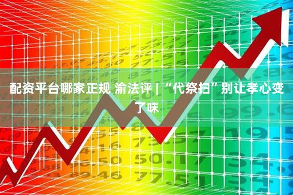 配资平台哪家正规 渝法评 | “代祭扫”别让孝心变了味