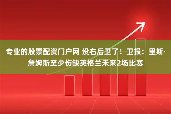 专业的股票配资门户网 没右后卫了！卫报：里斯·詹姆斯至少伤缺英格兰未来2场比赛