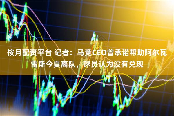 按月配资平台 记者：马竞CEO曾承诺帮助阿尔瓦雷斯今夏离队，球员认为没有兑现