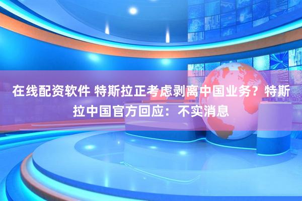 在线配资软件 特斯拉正考虑剥离中国业务？特斯拉中国官方回应：不实消息