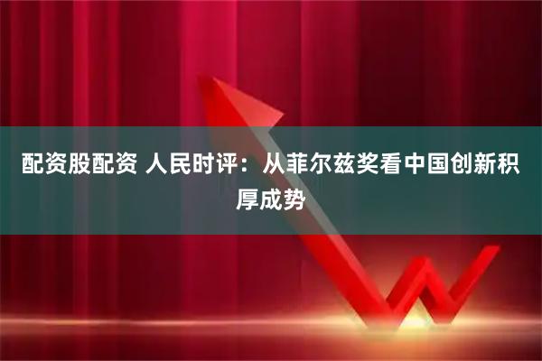 配资股配资 人民时评：从菲尔兹奖看中国创新积厚成势