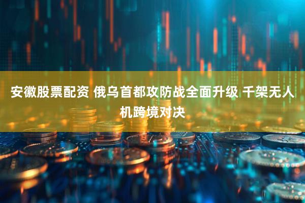 安徽股票配资 俄乌首都攻防战全面升级 千架无人机跨境对决