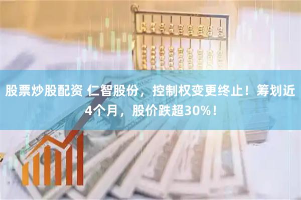 股票炒股配资 仁智股份，控制权变更终止！筹划近4个月，股价跌超30%！