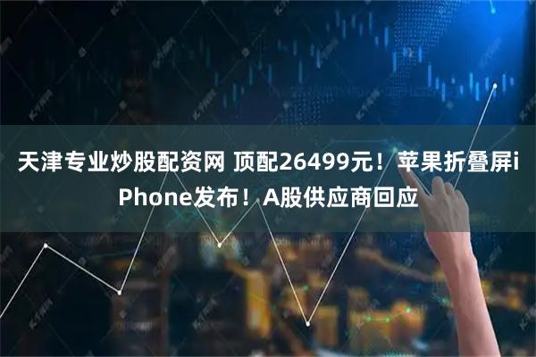 天津专业炒股配资网 顶配26499元！苹果折叠屏iPhone发布！A股供应商回应
