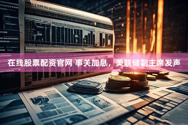 在线股票配资官网 事关加息，美联储副主席发声