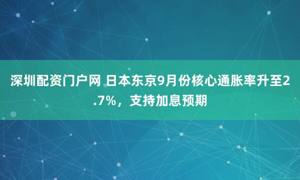 深圳配资门户网 日本东京9月份核心通胀率升至2.7%，支持加息预期